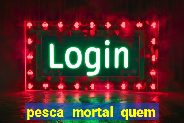 pesca mortal quem morreu pesca mortal todd morreu